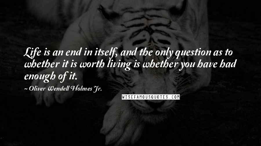 Oliver Wendell Holmes Jr. Quotes: Life is an end in itself, and the only question as to whether it is worth living is whether you have had enough of it.