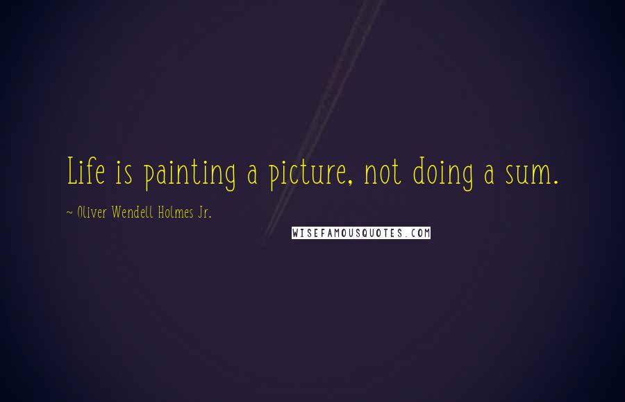 Oliver Wendell Holmes Jr. Quotes: Life is painting a picture, not doing a sum.