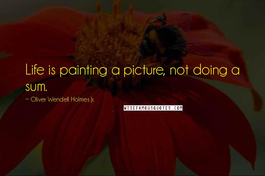 Oliver Wendell Holmes Jr. Quotes: Life is painting a picture, not doing a sum.