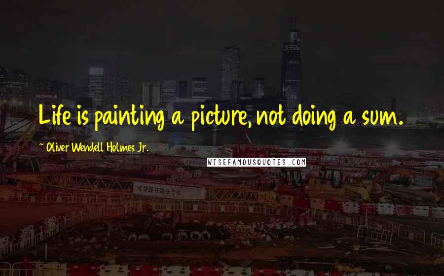 Oliver Wendell Holmes Jr. Quotes: Life is painting a picture, not doing a sum.