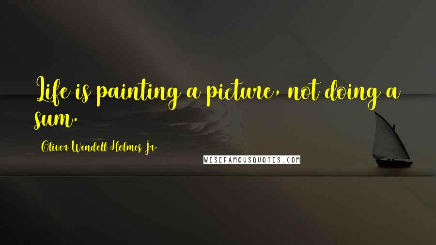 Oliver Wendell Holmes Jr. Quotes: Life is painting a picture, not doing a sum.