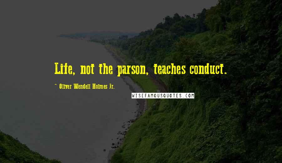 Oliver Wendell Holmes Jr. Quotes: Life, not the parson, teaches conduct.