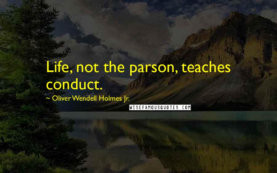 Oliver Wendell Holmes Jr. Quotes: Life, not the parson, teaches conduct.