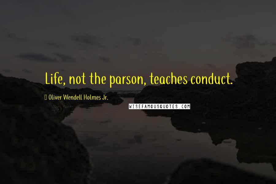 Oliver Wendell Holmes Jr. Quotes: Life, not the parson, teaches conduct.