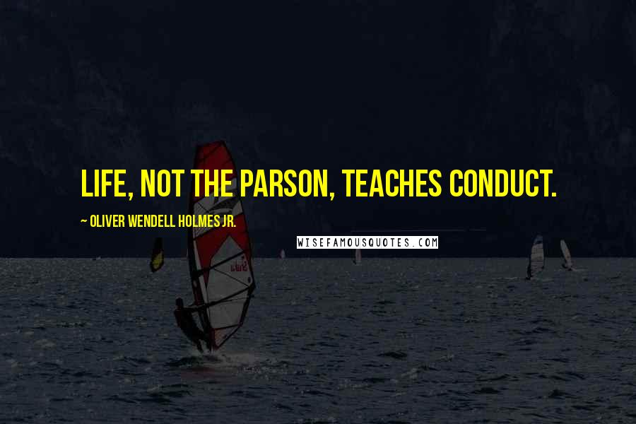 Oliver Wendell Holmes Jr. Quotes: Life, not the parson, teaches conduct.