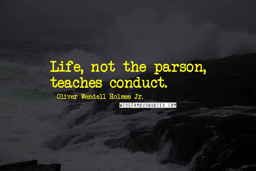 Oliver Wendell Holmes Jr. Quotes: Life, not the parson, teaches conduct.