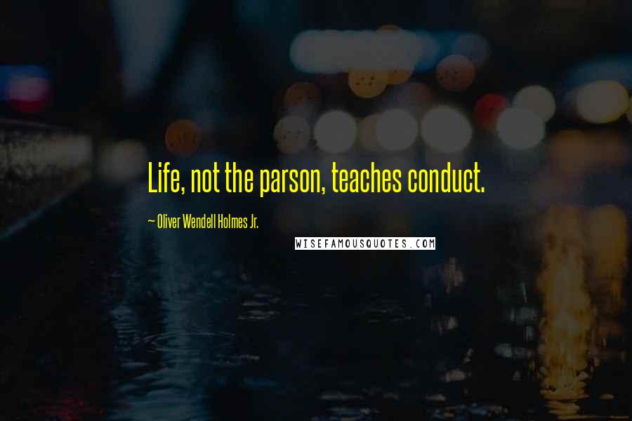 Oliver Wendell Holmes Jr. Quotes: Life, not the parson, teaches conduct.