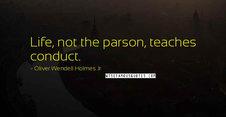 Oliver Wendell Holmes Jr. Quotes: Life, not the parson, teaches conduct.