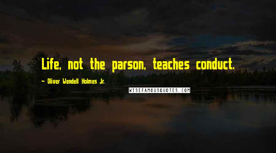 Oliver Wendell Holmes Jr. Quotes: Life, not the parson, teaches conduct.