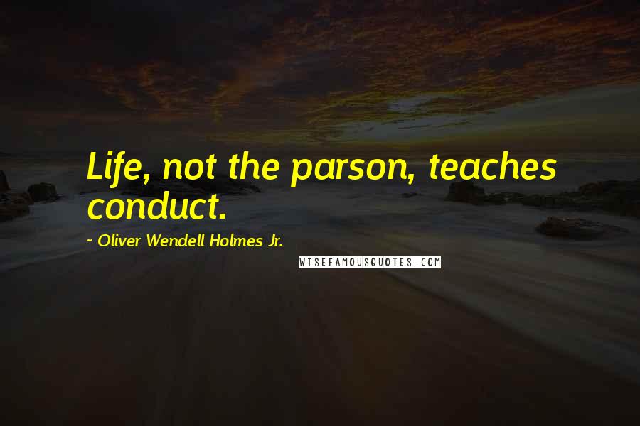 Oliver Wendell Holmes Jr. Quotes: Life, not the parson, teaches conduct.