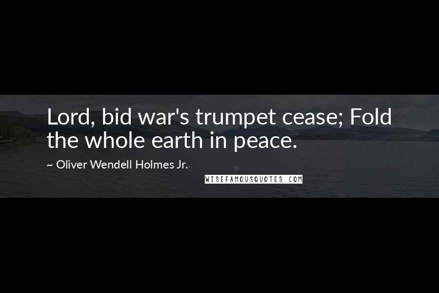 Oliver Wendell Holmes Jr. Quotes: Lord, bid war's trumpet cease; Fold the whole earth in peace.