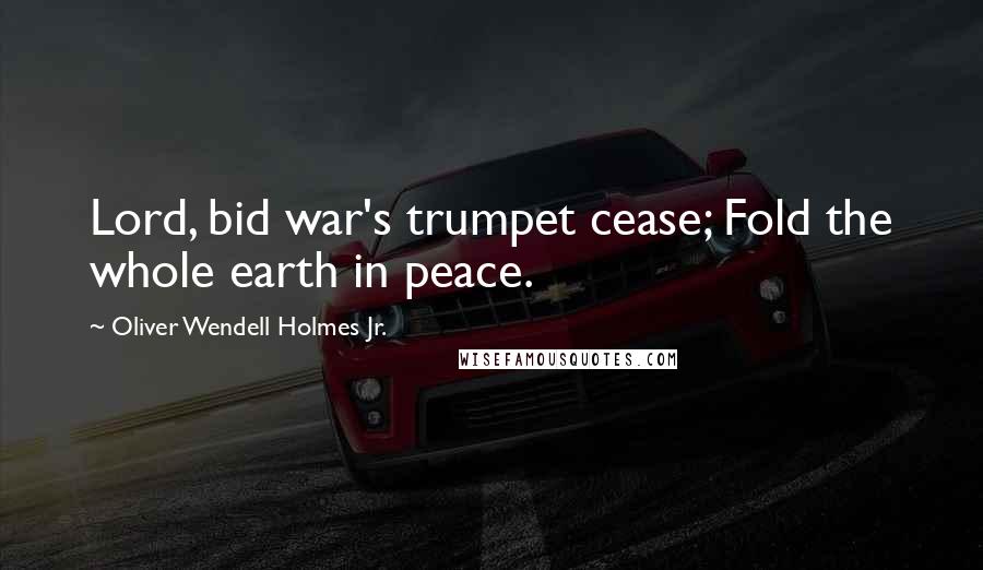 Oliver Wendell Holmes Jr. Quotes: Lord, bid war's trumpet cease; Fold the whole earth in peace.