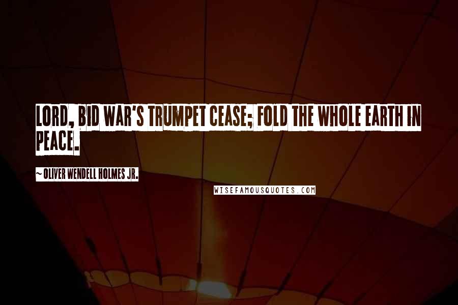 Oliver Wendell Holmes Jr. Quotes: Lord, bid war's trumpet cease; Fold the whole earth in peace.