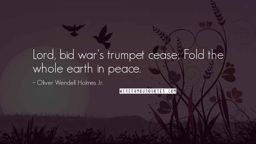 Oliver Wendell Holmes Jr. Quotes: Lord, bid war's trumpet cease; Fold the whole earth in peace.