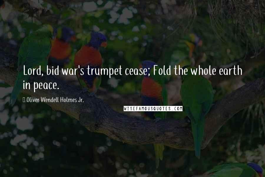 Oliver Wendell Holmes Jr. Quotes: Lord, bid war's trumpet cease; Fold the whole earth in peace.