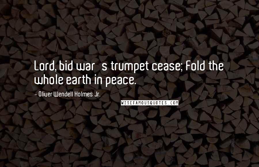 Oliver Wendell Holmes Jr. Quotes: Lord, bid war's trumpet cease; Fold the whole earth in peace.