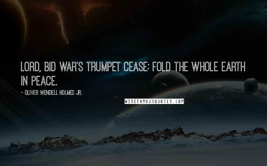 Oliver Wendell Holmes Jr. Quotes: Lord, bid war's trumpet cease; Fold the whole earth in peace.