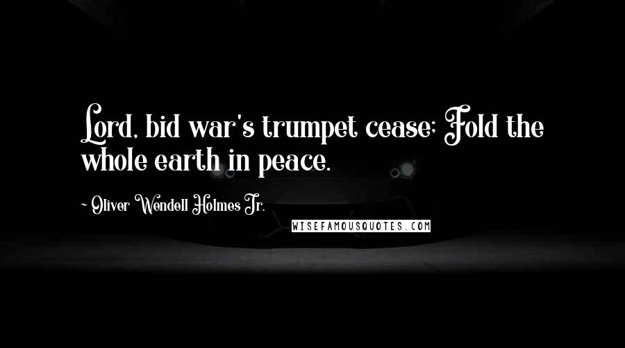 Oliver Wendell Holmes Jr. Quotes: Lord, bid war's trumpet cease; Fold the whole earth in peace.