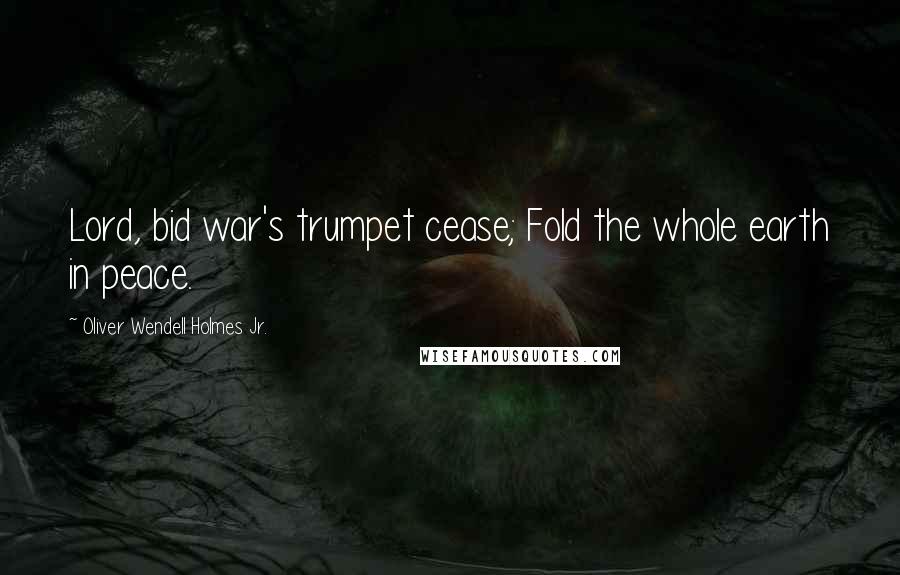 Oliver Wendell Holmes Jr. Quotes: Lord, bid war's trumpet cease; Fold the whole earth in peace.