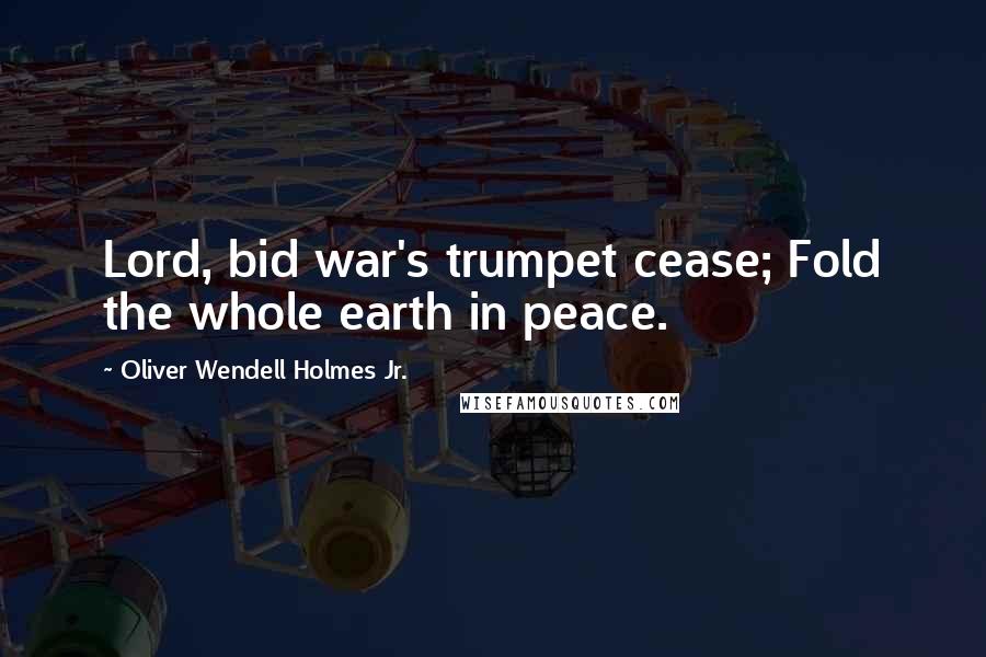 Oliver Wendell Holmes Jr. Quotes: Lord, bid war's trumpet cease; Fold the whole earth in peace.