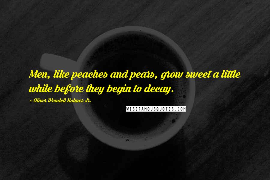Oliver Wendell Holmes Jr. Quotes: Men, like peaches and pears, grow sweet a little while before they begin to decay.