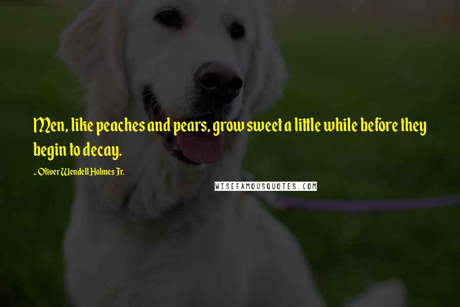 Oliver Wendell Holmes Jr. Quotes: Men, like peaches and pears, grow sweet a little while before they begin to decay.