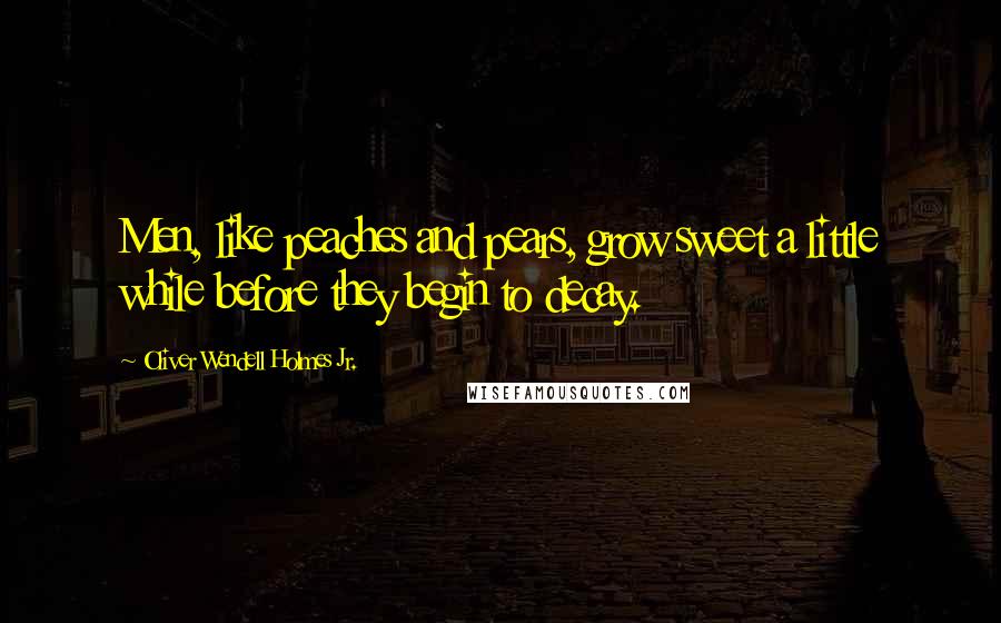 Oliver Wendell Holmes Jr. Quotes: Men, like peaches and pears, grow sweet a little while before they begin to decay.