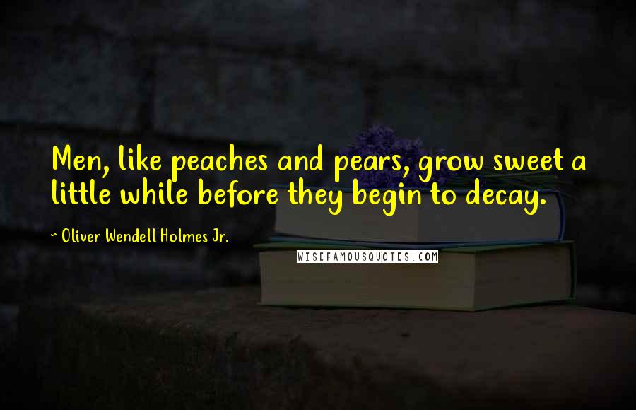 Oliver Wendell Holmes Jr. Quotes: Men, like peaches and pears, grow sweet a little while before they begin to decay.