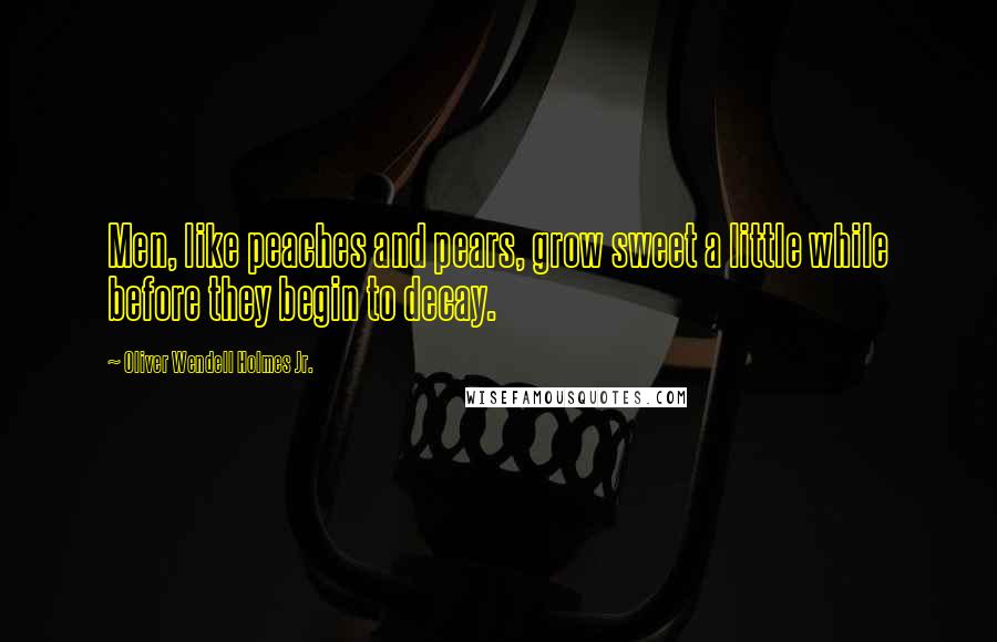 Oliver Wendell Holmes Jr. Quotes: Men, like peaches and pears, grow sweet a little while before they begin to decay.