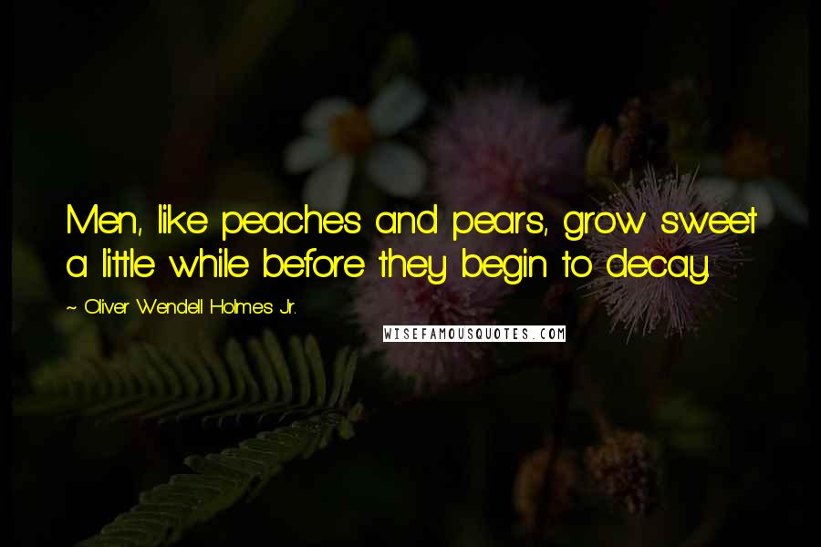 Oliver Wendell Holmes Jr. Quotes: Men, like peaches and pears, grow sweet a little while before they begin to decay.