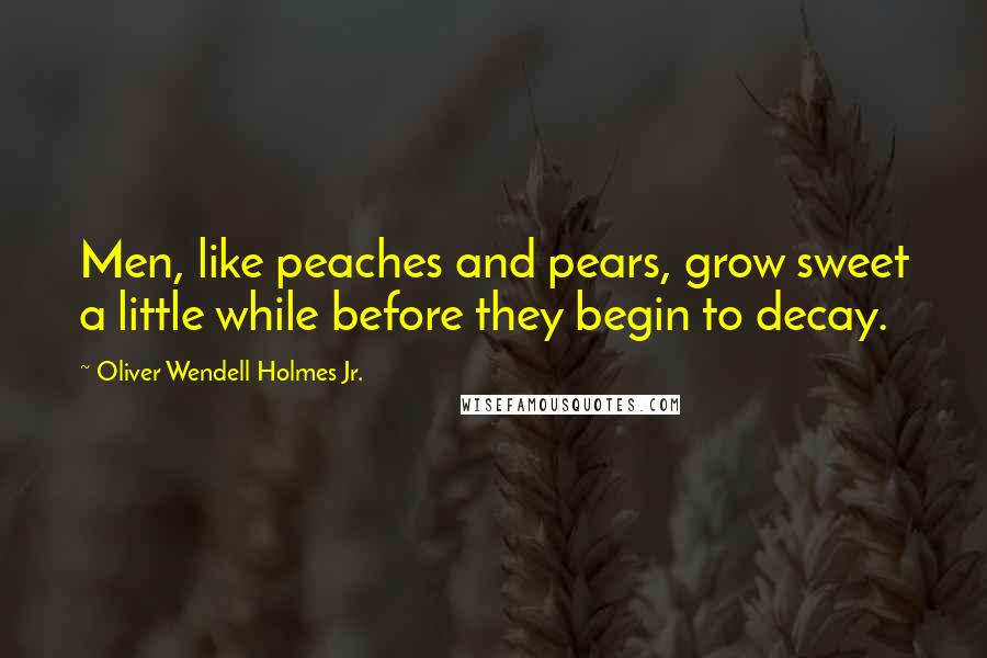 Oliver Wendell Holmes Jr. Quotes: Men, like peaches and pears, grow sweet a little while before they begin to decay.