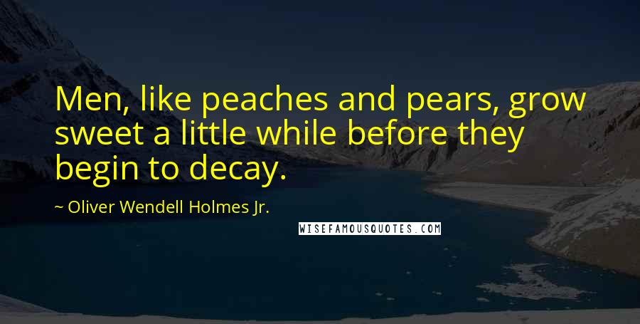 Oliver Wendell Holmes Jr. Quotes: Men, like peaches and pears, grow sweet a little while before they begin to decay.