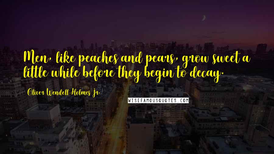 Oliver Wendell Holmes Jr. Quotes: Men, like peaches and pears, grow sweet a little while before they begin to decay.