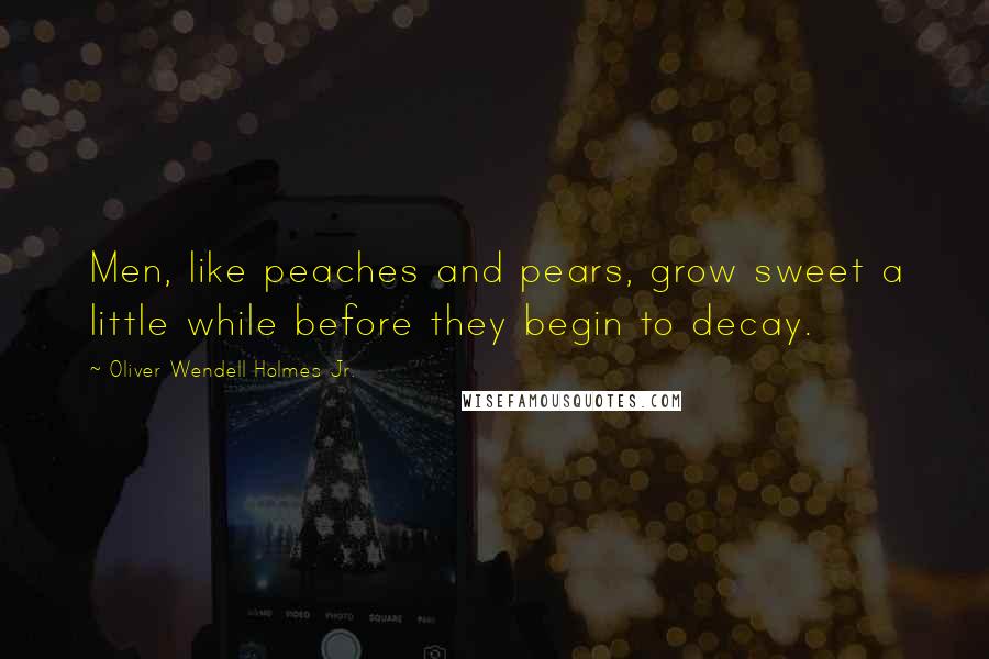 Oliver Wendell Holmes Jr. Quotes: Men, like peaches and pears, grow sweet a little while before they begin to decay.