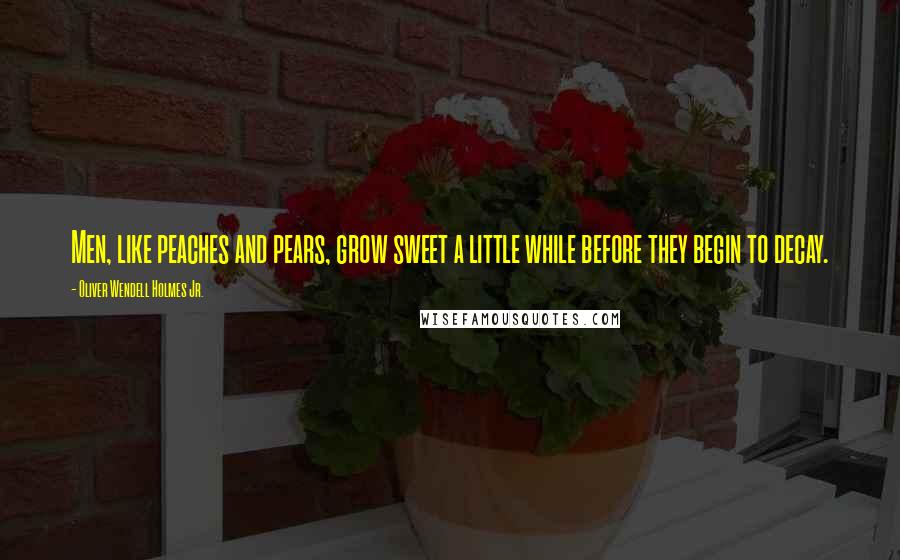 Oliver Wendell Holmes Jr. Quotes: Men, like peaches and pears, grow sweet a little while before they begin to decay.