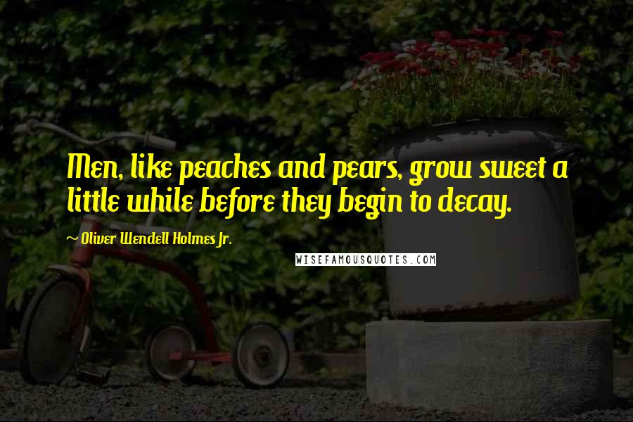 Oliver Wendell Holmes Jr. Quotes: Men, like peaches and pears, grow sweet a little while before they begin to decay.