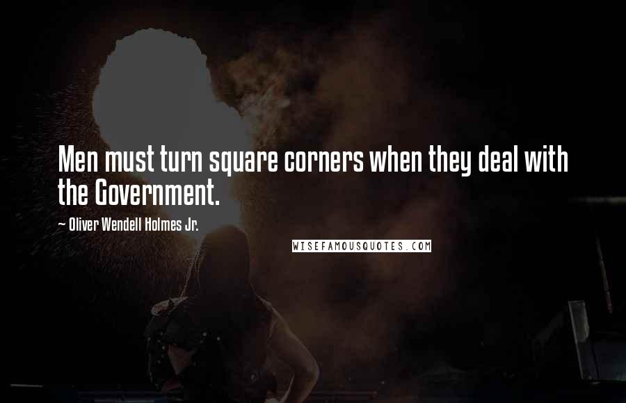 Oliver Wendell Holmes Jr. Quotes: Men must turn square corners when they deal with the Government.