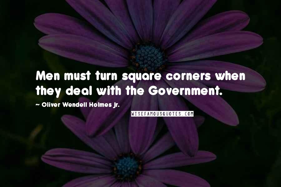 Oliver Wendell Holmes Jr. Quotes: Men must turn square corners when they deal with the Government.