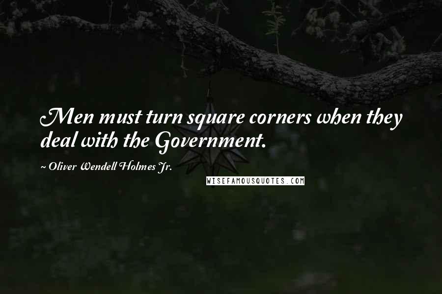 Oliver Wendell Holmes Jr. Quotes: Men must turn square corners when they deal with the Government.