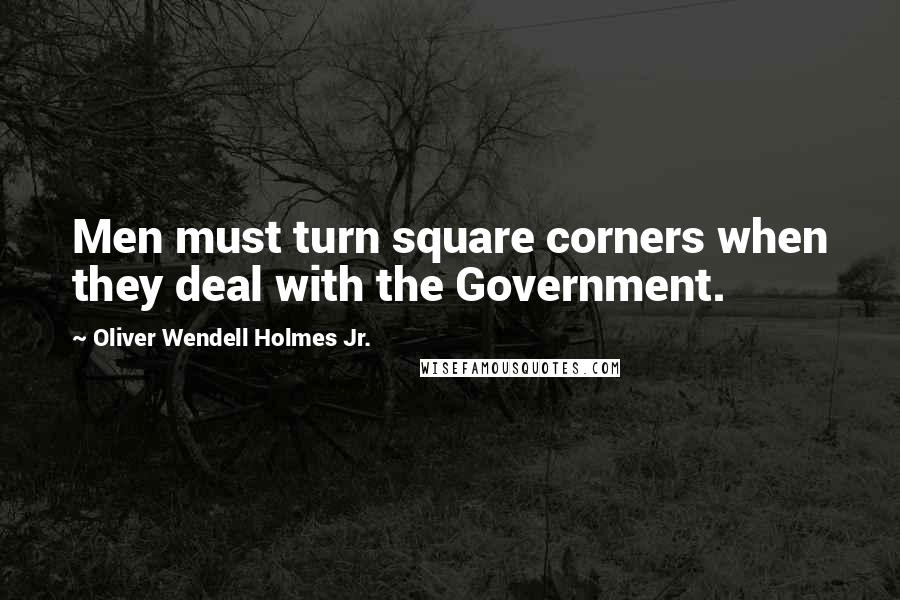 Oliver Wendell Holmes Jr. Quotes: Men must turn square corners when they deal with the Government.