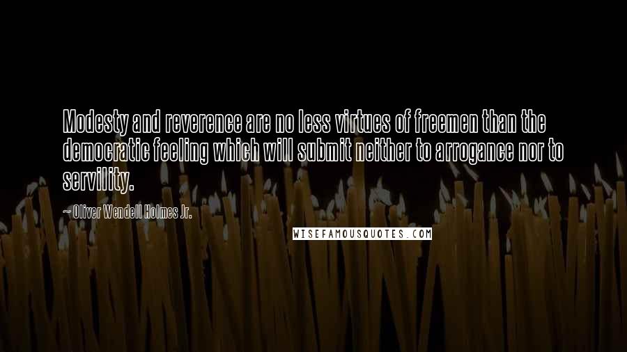 Oliver Wendell Holmes Jr. Quotes: Modesty and reverence are no less virtues of freemen than the democratic feeling which will submit neither to arrogance nor to servility.