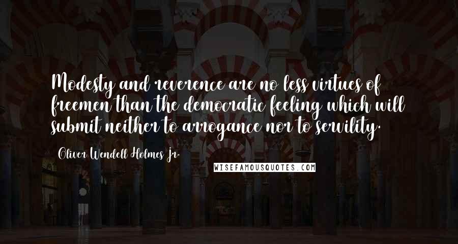 Oliver Wendell Holmes Jr. Quotes: Modesty and reverence are no less virtues of freemen than the democratic feeling which will submit neither to arrogance nor to servility.