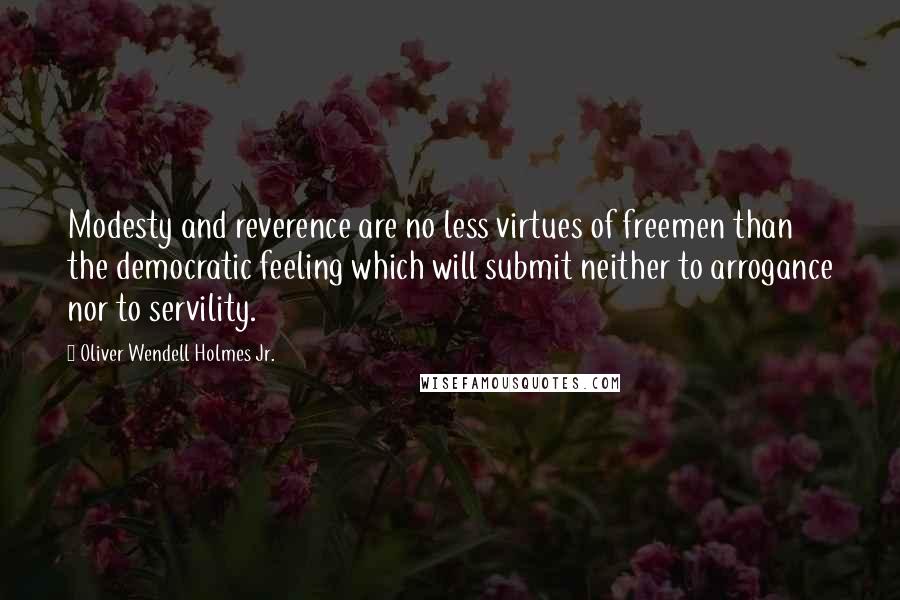 Oliver Wendell Holmes Jr. Quotes: Modesty and reverence are no less virtues of freemen than the democratic feeling which will submit neither to arrogance nor to servility.