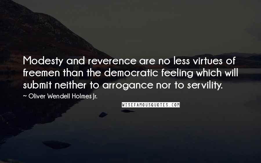 Oliver Wendell Holmes Jr. Quotes: Modesty and reverence are no less virtues of freemen than the democratic feeling which will submit neither to arrogance nor to servility.