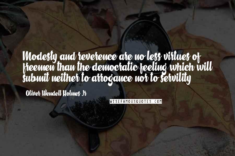 Oliver Wendell Holmes Jr. Quotes: Modesty and reverence are no less virtues of freemen than the democratic feeling which will submit neither to arrogance nor to servility.