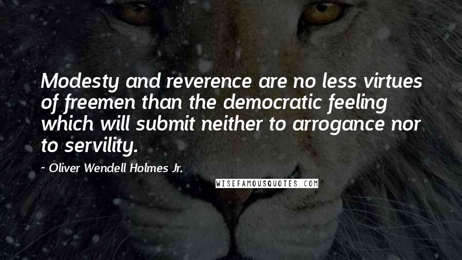 Oliver Wendell Holmes Jr. Quotes: Modesty and reverence are no less virtues of freemen than the democratic feeling which will submit neither to arrogance nor to servility.