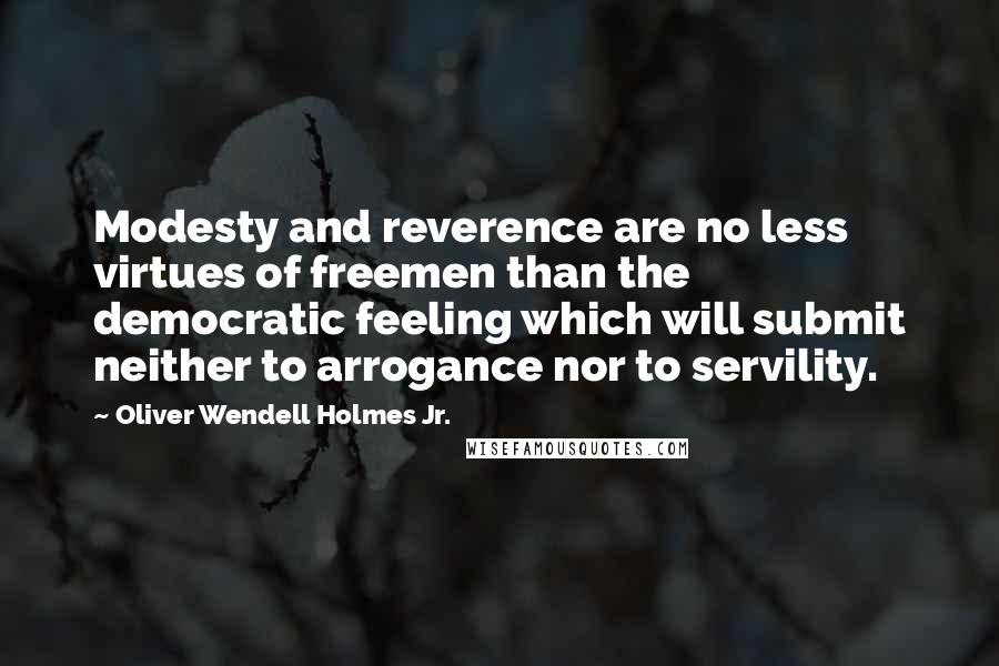 Oliver Wendell Holmes Jr. Quotes: Modesty and reverence are no less virtues of freemen than the democratic feeling which will submit neither to arrogance nor to servility.