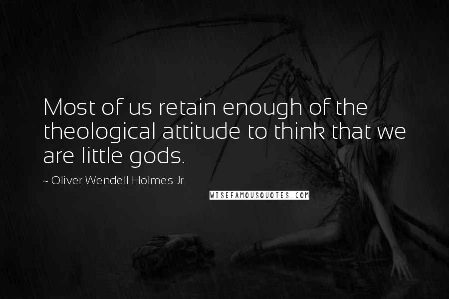 Oliver Wendell Holmes Jr. Quotes: Most of us retain enough of the theological attitude to think that we are little gods.