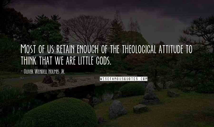 Oliver Wendell Holmes Jr. Quotes: Most of us retain enough of the theological attitude to think that we are little gods.