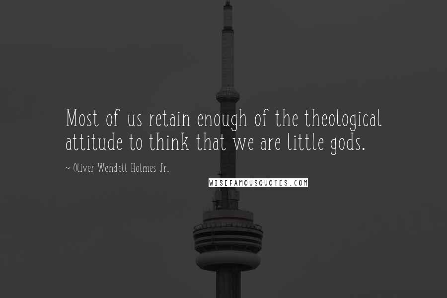 Oliver Wendell Holmes Jr. Quotes: Most of us retain enough of the theological attitude to think that we are little gods.